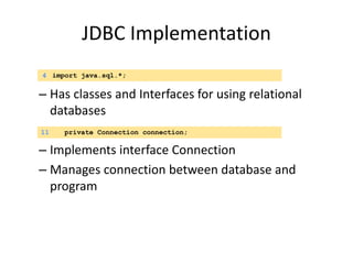 JDBC Implementation
– Has classes and Interfaces for using relational
databases
– Implements interface Connection
– Manages connection between database and
program
4 import java.sql.*;
11 private Connection connection;
 