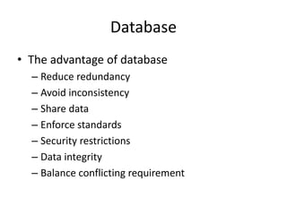 Database
• The advantage of database
– Reduce redundancy
– Avoid inconsistency
– Share data
– Enforce standards
– Security restrictions
– Data integrity
– Balance conflicting requirement
 