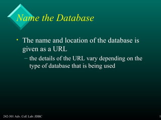 242-301 Adv. CoE Lab: JDBC 14
Name the Database
• The name and location of the database is
given as a URL
– the details of the URL vary depending on the
type of database that is being used
 