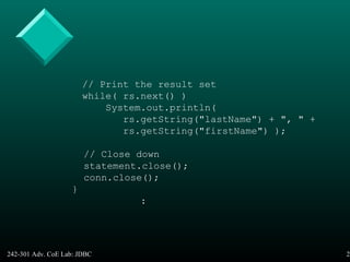 242-301 Adv. CoE Lab: JDBC 21
// Print the result set
while( rs.next() )
System.out.println(
rs.getString("lastName") + ", " +
rs.getString("firstName") );
// Close down
statement.close();
conn.close();
}
:
 