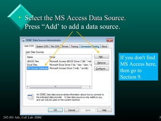 242-301 Adv. CoE Lab: JDBC 37
• Select the MS Access Data Source.Select the MS Access Data Source.
Press “Add’ to add a data source.
If you don't find
MS Access here,
then go to
Section 9.
 