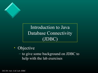 242-301 Adv. CoE Lab: JDBC 1
• Objective
– to give some background on JDBC to
help with the lab exercises
Introduction to Java
Database Connectivity
(JDBC)
 