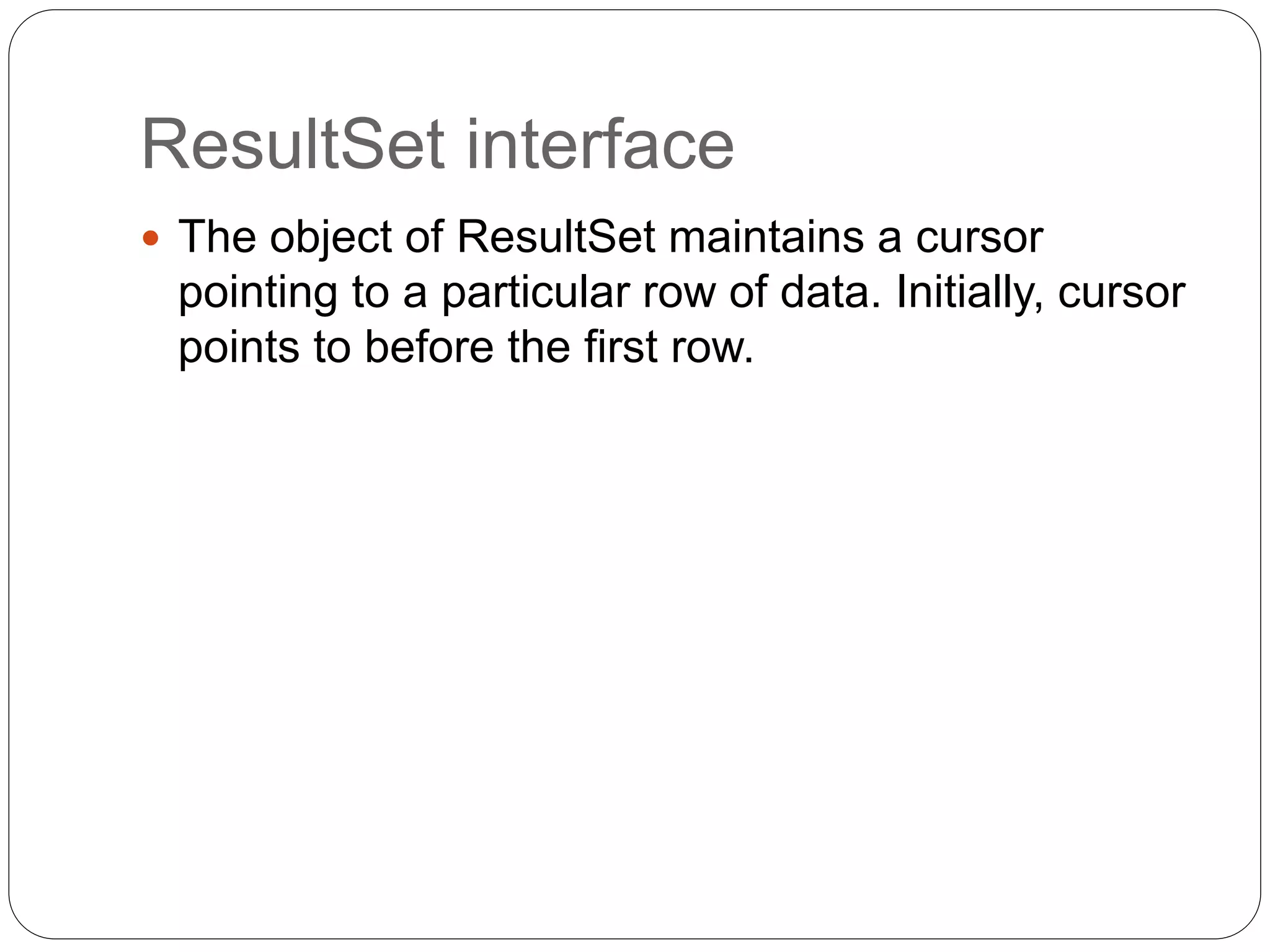 ResultSet interface
 The object of ResultSet maintains a cursor
pointing to a particular row of data. Initially, cursor
points to before the first row.
 