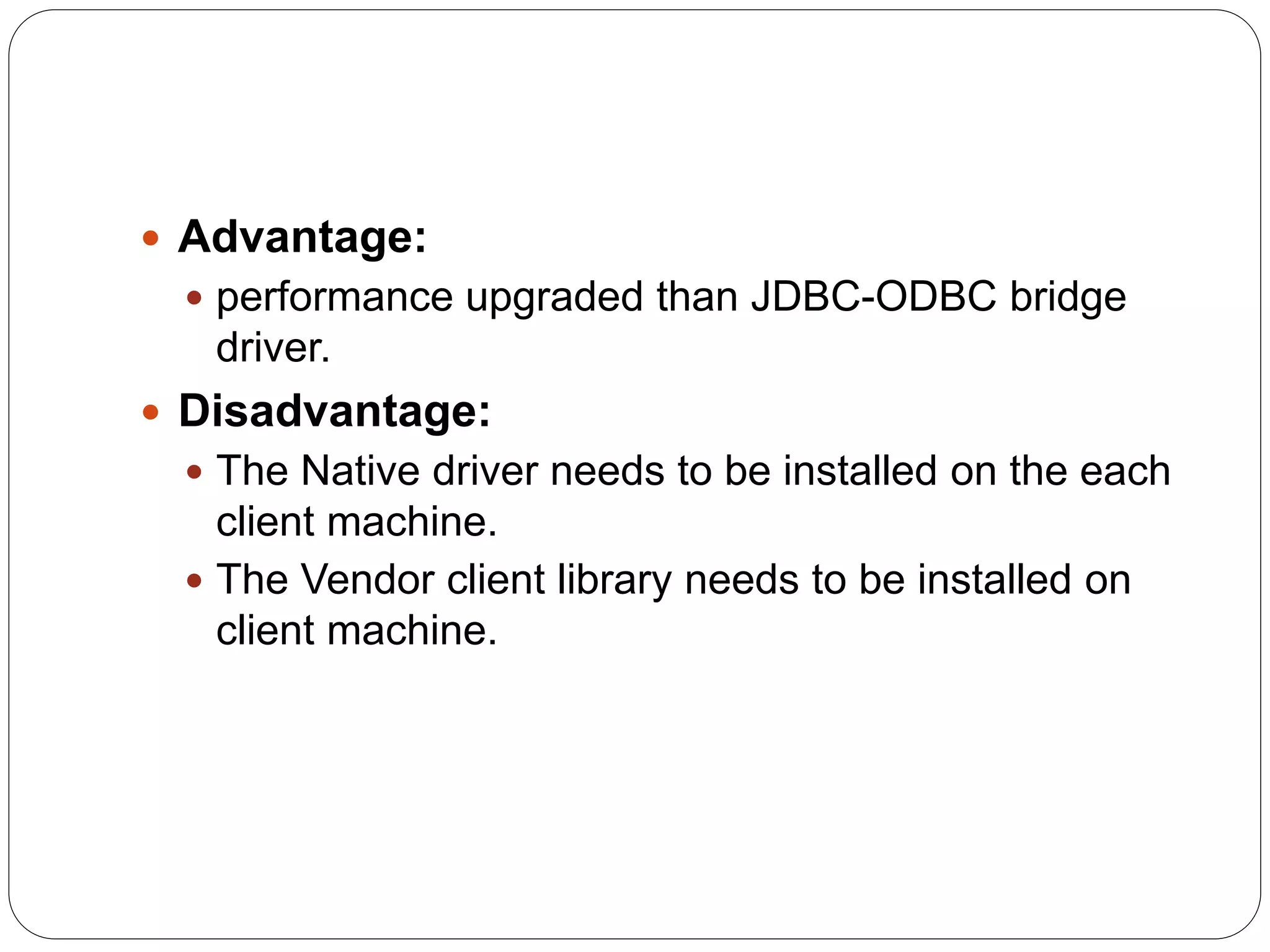  Advantage:
 performance upgraded than JDBC-ODBC bridge
driver.
 Disadvantage:
 The Native driver needs to be installed on the each
client machine.
 The Vendor client library needs to be installed on
client machine.
 
