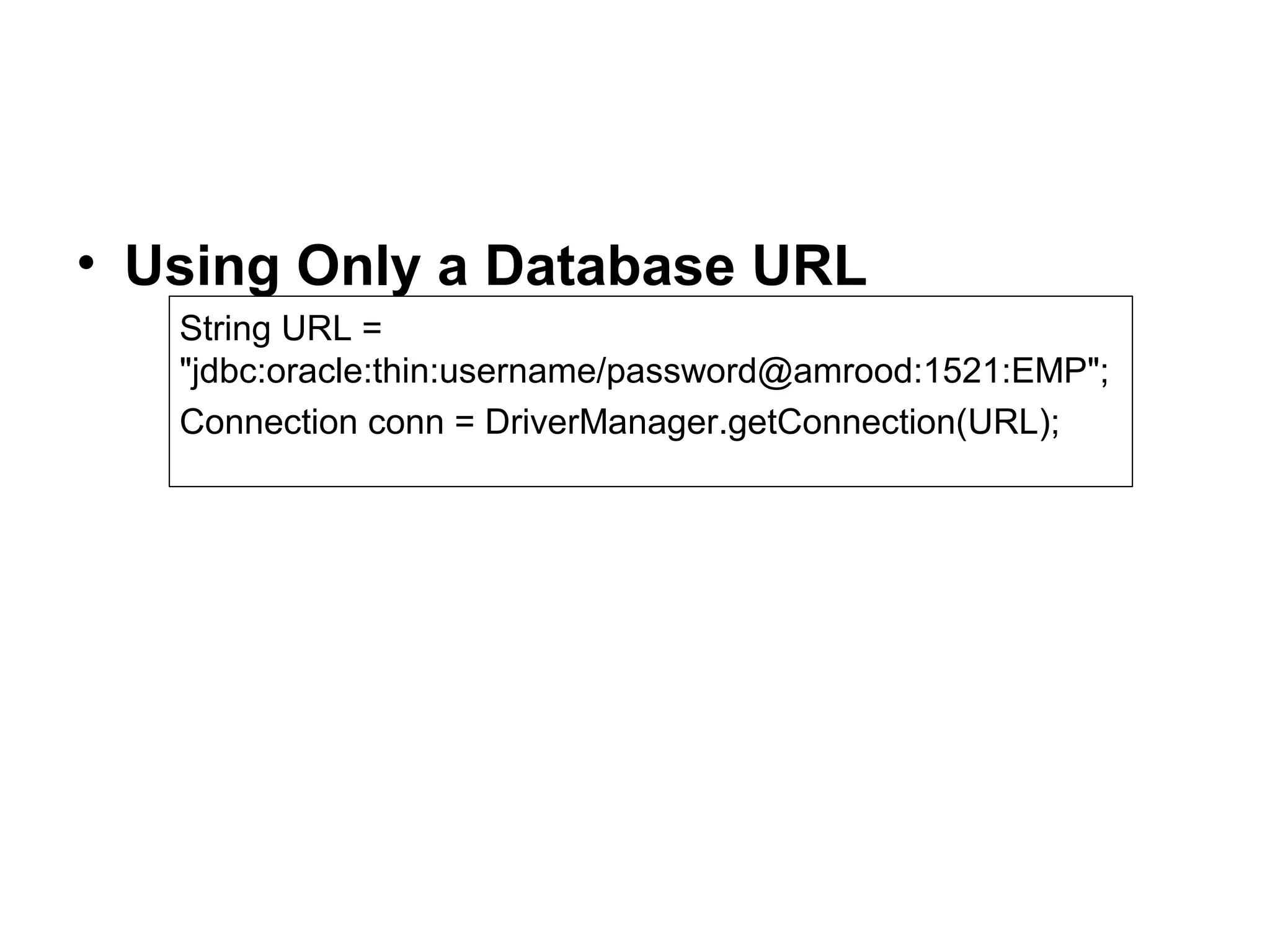 • Using Only a Database URL
String URL =
"jdbc:oracle:thin:username/password@amrood:1521:EMP";
Connection conn = DriverManager.getConnection(URL);
 