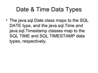 Date & Time Data Types
• The java.sql.Date class maps to the SQL
DATE type, and the java.sql.Time and
java.sql.Timestamp classes map to the
SQL TIME and SQL TIMESTAMP data
types, respectively.
 