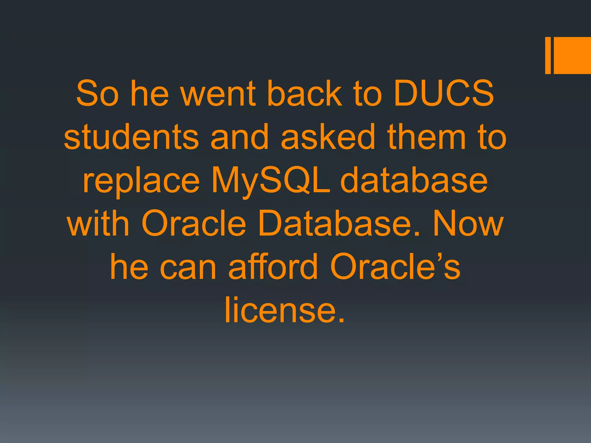 So he went back to DUCS
students and asked them to
replace MySQL database
with Oracle Database. Now
he can afford Oracle’s
license.
 