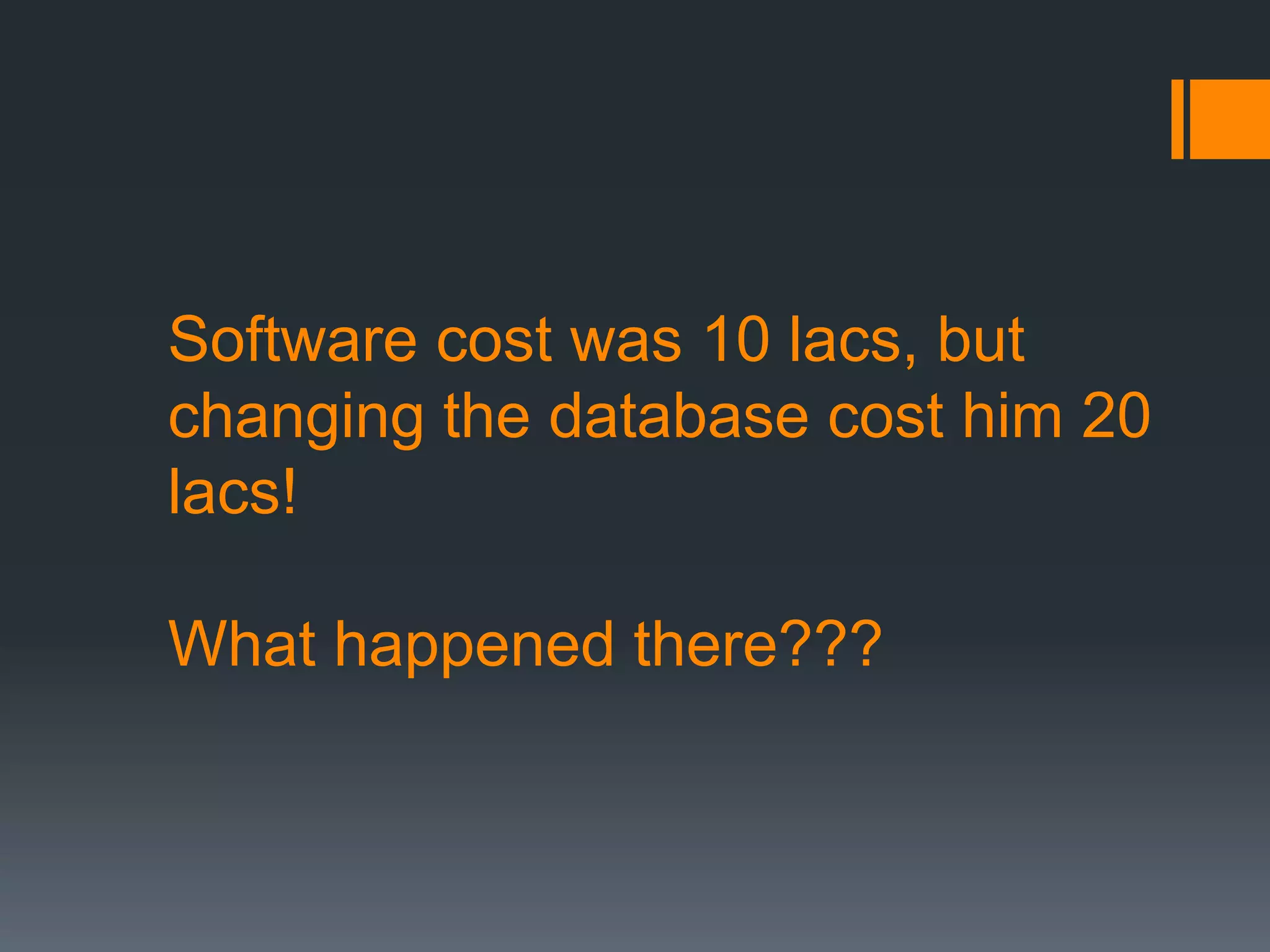 Software cost was 10 lacs, but
changing the database cost him 20
lacs!
What happened there???
 