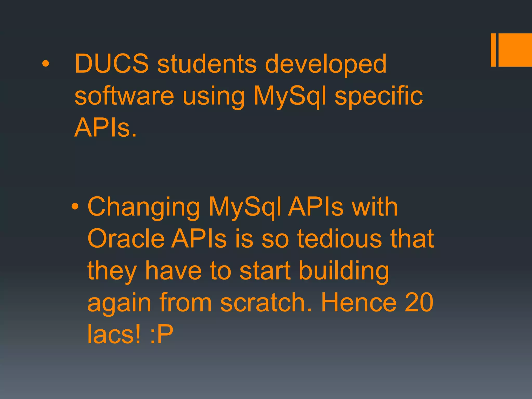 • DUCS students developed
software using MySql specific
APIs.
• Changing MySql APIs with
Oracle APIs is so tedious that
they have to start building
again from scratch. Hence 20
lacs! :P
 