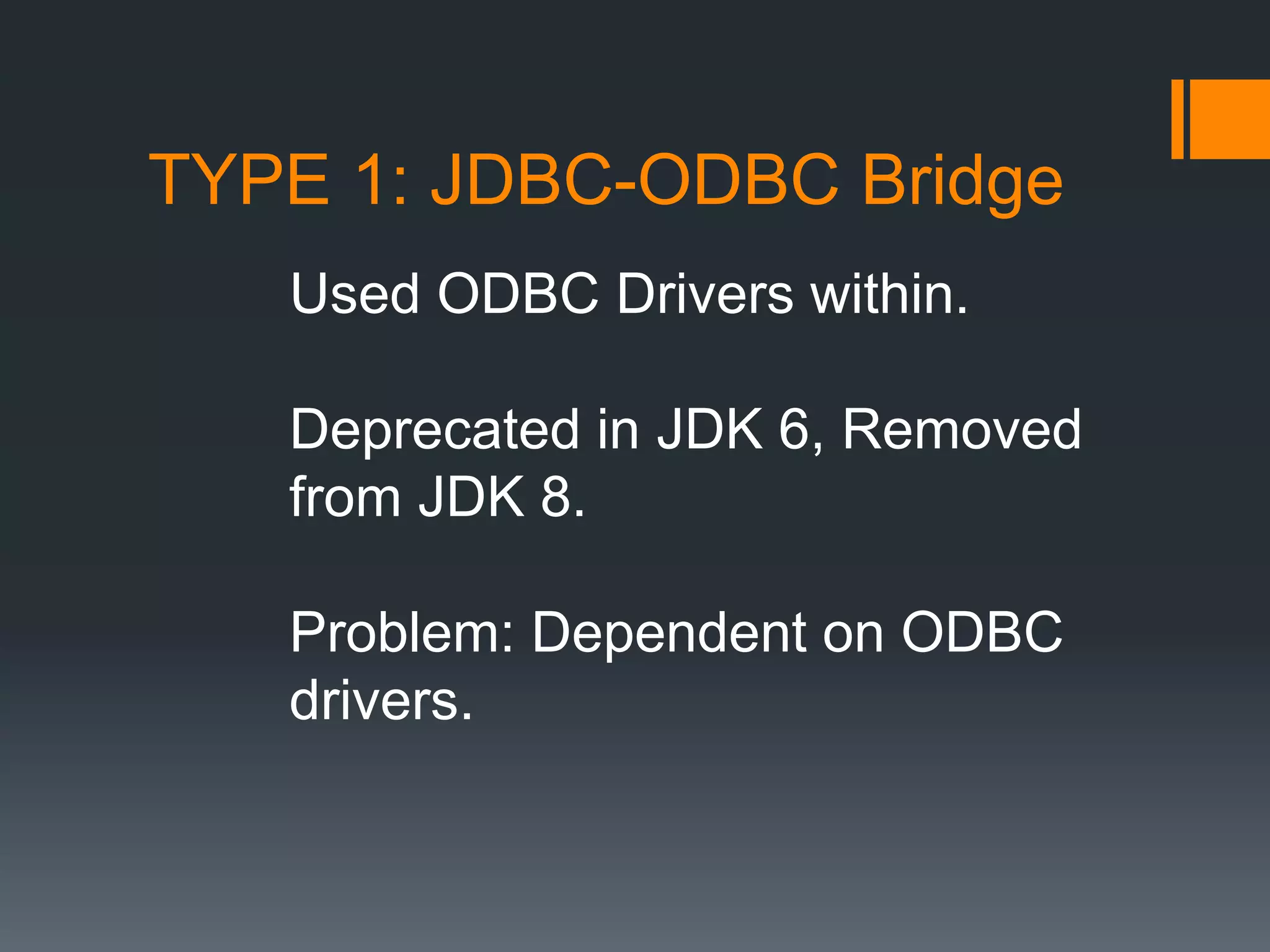 TYPE 1: JDBC-ODBC Bridge
Used ODBC Drivers within.
Deprecated in JDK 6, Removed
from JDK 8.
Problem: Dependent on ODBC
drivers.
 