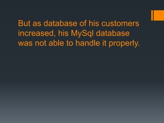 But as database of his customers
increased, his MySql database
was not able to handle it properly.
 
