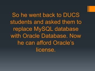 So he went back to DUCS
students and asked them to
replace MySQL database
with Oracle Database. Now
he can afford Oracle’s
license.
 
