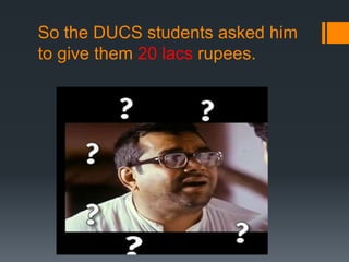 So the DUCS students asked him
to give them 20 lacs rupees.
 