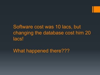 Software cost was 10 lacs, but
changing the database cost him 20
lacs!
What happened there???
 