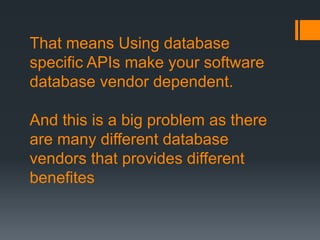 That means Using database
specific APIs make your software
database vendor dependent.
And this is a big problem as there
are many different database
vendors that provides different
benefites
 