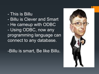 - This is Billu
- Billu is Clever and Smart
- He cameup with ODBC
- Using ODBC, now any
programming language can
connect to any database.
-Billu is smart, Be like Billu.
 