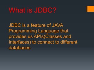 JDBC is a feature of JAVA
Programming Language that
provides us APIs(Classes and
Interfaces) to connect to different
databases
What is JDBC?
 