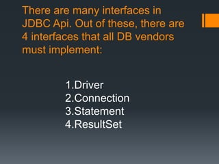 There are many interfaces in
JDBC Api. Out of these, there are
4 interfaces that all DB vendors
must implement:
1.Driver
2.Connection
3.Statement
4.ResultSet
 