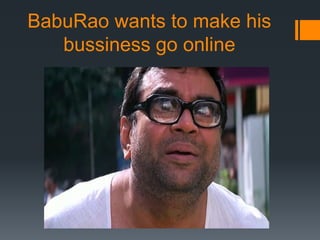 BabuRao wants to make his
bussiness go online
 