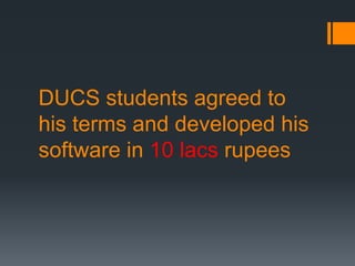 DUCS students agreed to
his terms and developed his
software in 10 lacs rupees
 