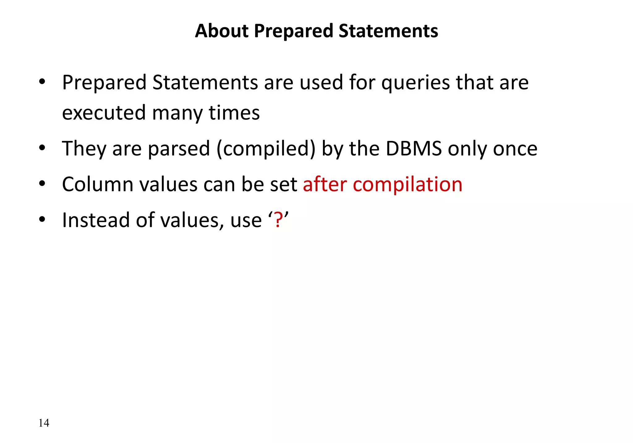 14
About Prepared Statements
• Prepared Statements are used for queries that are
executed many times
• They are parsed (compiled) by the DBMS only once
• Column values can be set after compilation
• Instead of values, use ‘?’
 