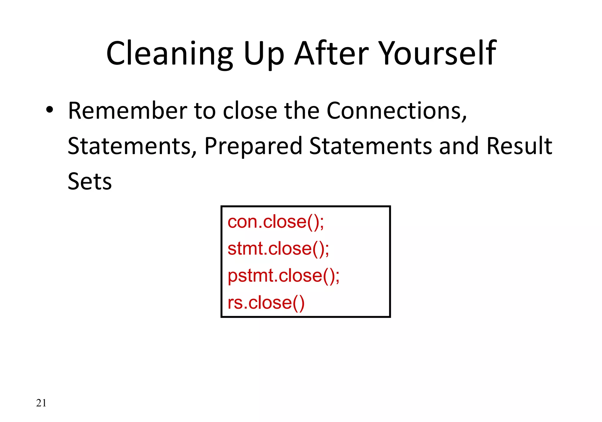 21
Cleaning Up After Yourself
• Remember to close the Connections,
Statements, Prepared Statements and Result
Sets
con.close();
stmt.close();
pstmt.close();
rs.close()
 