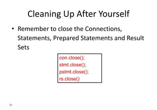 21
Cleaning Up After Yourself
• Remember to close the Connections,
Statements, Prepared Statements and Result
Sets
con.close();
stmt.close();
pstmt.close();
rs.close()
 