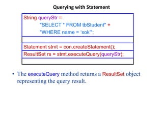 Querying with Statement
• The executeQuery method returns a ResultSet object
representing the query result.
String querySt...