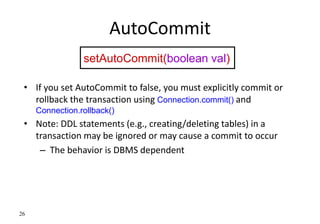 26
AutoCommit
• If you set AutoCommit to false, you must explicitly commit or
rollback the transaction using Connection.co...
