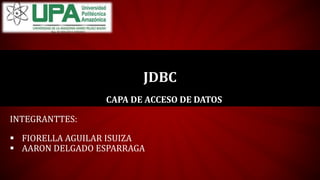 CAPA DE ACCESO DE DATOS
JDBC
INTEGRANTTES:
 FIORELLA AGUILAR ISUIZA
 AARON DELGADO ESPARRAGA
 