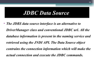 JDBC Data Source
• The JDBS data source interface is an alternative to
DriverManager class and conventional JDBC url. All ...