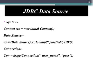 JDBC Data Source
• Syntax:-
Context ctx = new initial Context();
Data Source:-
ds = (Data Source)ctx.lookup(“ jdbc/teddyDB...