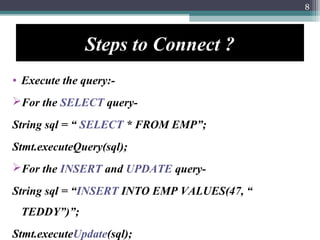 Steps to Connect ?
• Execute the query:-
For the SELECT query-
String sql = “ SELECT * FROM EMP”;
Stmt.executeQuery(sql);...