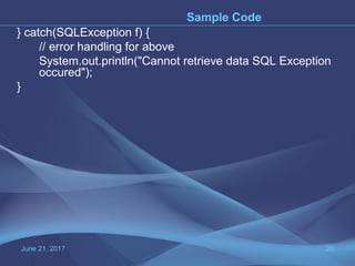 } catch(SQLException f) {
// error handling for above
System.out.println("Cannot retrieve data SQL Exception
occured");
}
June 21, 2017 20
Sample Code
 