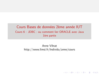 Cours Bases de donn´ees 2`eme ann´ee IUT
Cours 6 : JDBC : ou comment lier ORACLE avec Java
1`ere partie
Anne Vilnat
http://www.limsi.fr/Individu/anne/cours
 