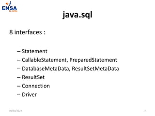 java.sql
8 interfaces :
– Statement
– CallableStatement, PreparedStatement
– DatabaseMetaData, ResultSetMetaData
– ResultSet
– Connection
– Driver
06/03/2024 7
 