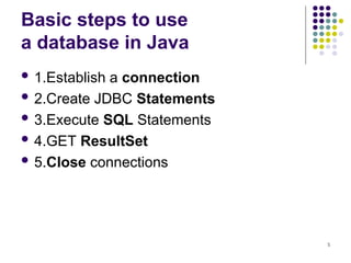 5
Basic steps to use
a database in Java
 1.Establish a connection
 2.Create JDBC Statements
 3.Execute SQL Statements
 4.GET ResultSet
 5.Close connections
 