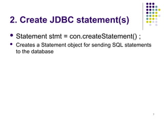 7
2. Create JDBC statement(s)
 Statement stmt = con.createStatement() ;
 Creates a Statement object for sending SQL statements
to the database
 