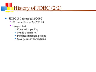 History of JDBC (2/2)
 JDBC 3.0 released 2/2002
 Comes with Java 2, J2SE 1.4

Support for:

Connection pooling

Multiple result sets

Prepared statement pooling

Save points in transactions
 