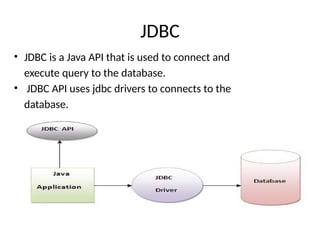 JDBC
• JDBC is a Java API that is used to connect and
execute query to the database.
• JDBC API uses jdbc drivers to connects to the
database.
 