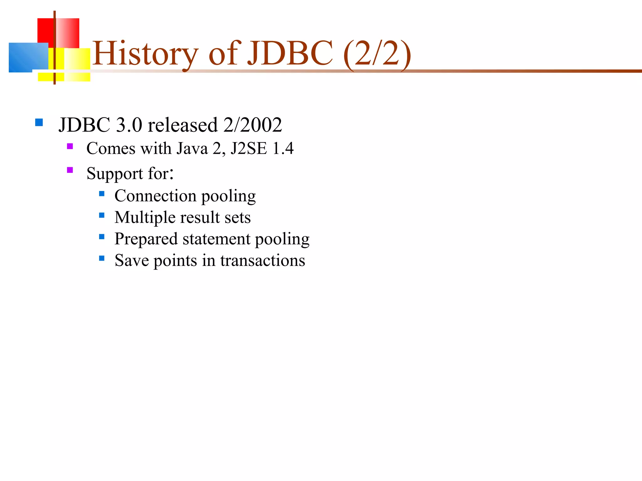 History of JDBC (2/2)
 JDBC 3.0 released 2/2002
 Comes with Java 2, J2SE 1.4

Support for:

Connection pooling

Multiple result sets

Prepared statement pooling

Save points in transactions
 