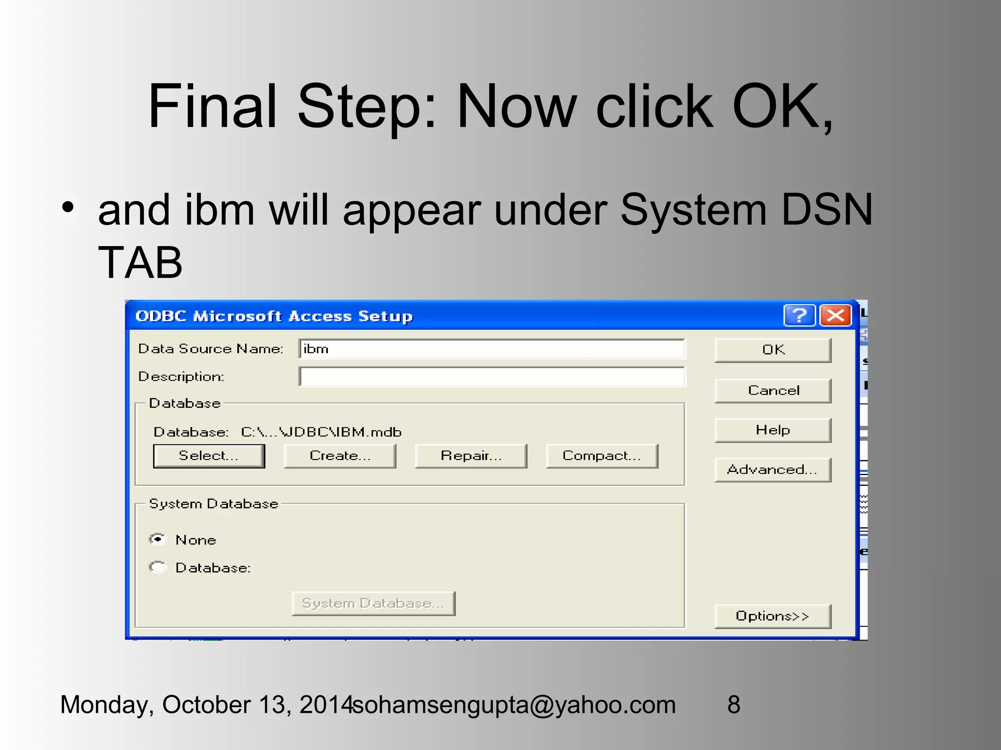 Final Step: Now click OK, 
• and ibm will appear under System DSN 
TAB 
Monday, October 13, 2014sohamsengupta@yahoo.com 8 
 