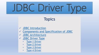 JDBC Driver Type
Topics
 JDBC Introduction
 Components and Specification of JDBC
 JDBC Architecture
 JDBC Driver Type
• Type-1 Driver
• Type-2 Driver
• Type-3 Driver
• Type-4 Driver
 
