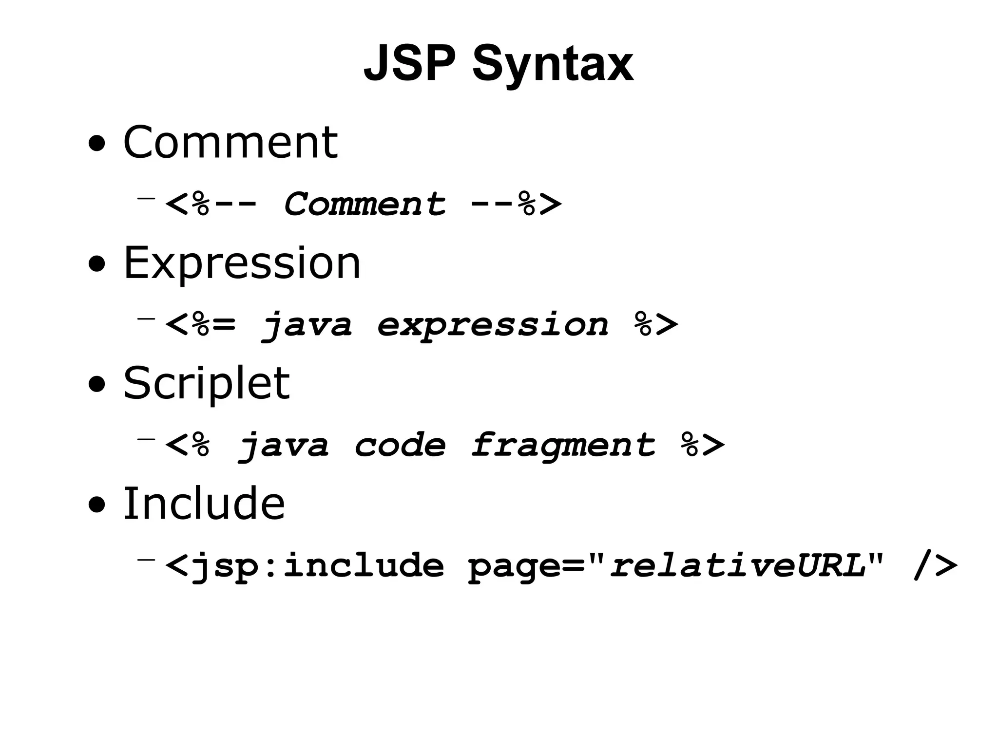 JSP Syntax
• Comment
– <%-- Comment --%>
• Expression
– <%= java expression %>
• Scriplet
– <% java code fragment %>
• Include
– <jsp:include page="relativeURL" />
 