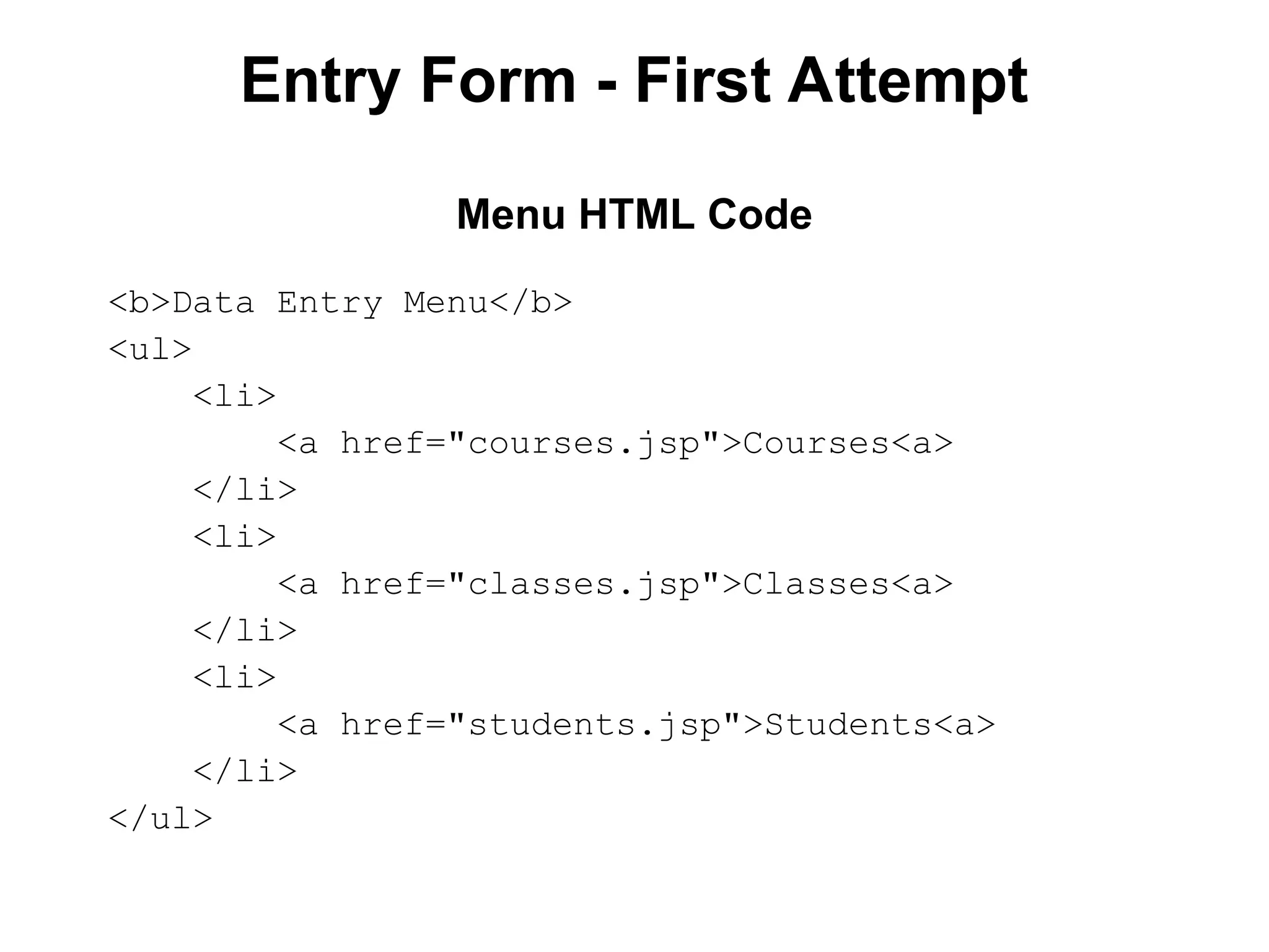Entry Form - First Attempt
<b>Data Entry Menu</b>
<ul>
<li>
<a href="courses.jsp">Courses<a>
</li>
<li>
<a href="classes.jsp">Classes<a>
</li>
<li>
<a href="students.jsp">Students<a>
</li>
</ul>
Menu HTML Code
 