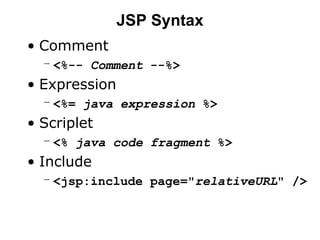 JSP Syntax
• Comment
– <%-- Comment --%>
• Expression
– <%= java expression %>
• Scriplet
– <% java code fragment %>
• Include
– <jsp:include page="relativeURL" />
 