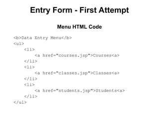 Entry Form - First Attempt
<b>Data Entry Menu</b>
<ul>
<li>
<a href="courses.jsp">Courses<a>
</li>
<li>
<a href="classes.jsp">Classes<a>
</li>
<li>
<a href="students.jsp">Students<a>
</li>
</ul>
Menu HTML Code
 