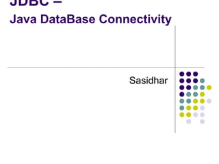 JDBC –
Java DataBase Connectivity
Sasidhar
 