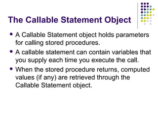 The Callable Statement Object
 A Callable Statement object holds parameters
for calling stored procedures.
 A callable s...