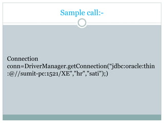 Sample call:-
Connection
conn=DriverManager.getConnection(“jdbc:oracle:thin
:@//sumit-pc:1521/XE","hr","sati");)
 